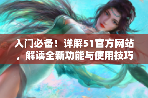入门必备！详解51官方网站，解读全新功能与使用技巧