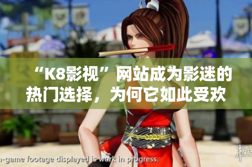 “K8影视”网站成为影迷的热门选择，为何它如此受欢迎？