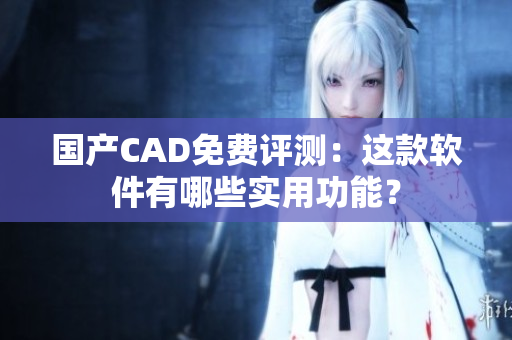 国产CAD免费评测：这款软件有哪些实用功能？