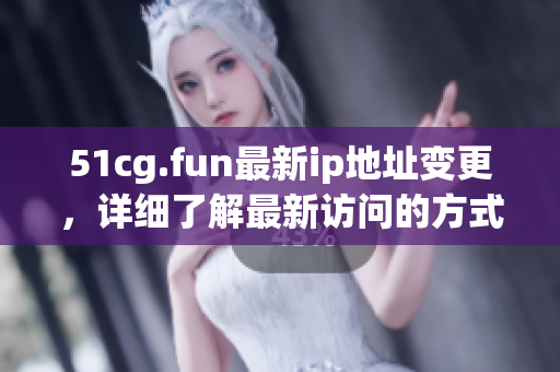 51cg.fun最新ip地址变更，详细了解最新访问的方式
