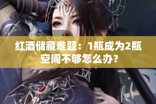 红酒储藏难题：1瓶成为2瓶 空间不够怎么办？