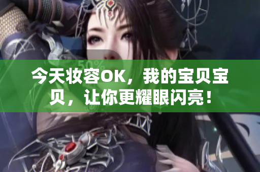 今天妆容OK，我的宝贝宝贝，让你更耀眼闪亮！