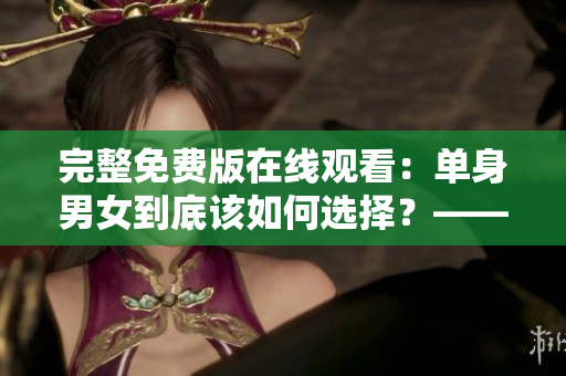 完整免费版在线观看：单身男女到底该如何选择？——重新思考爱情价值观