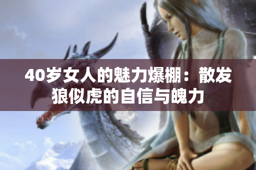 40岁女人的魅力爆棚：散发狼似虎的自信与魄力