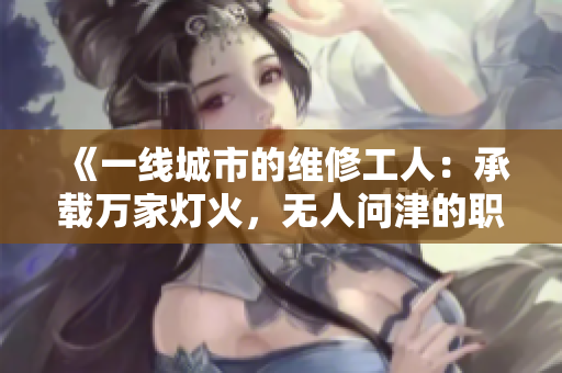 《一线城市的维修工人：承载万家灯火，无人问津的职业》