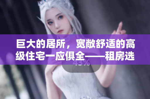巨大的居所，宽敞舒适的高级住宅一应俱全——租房选择的最佳之选！