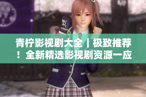 青柠影视剧大全｜极致推荐！全新精选影视剧资源一应俱全