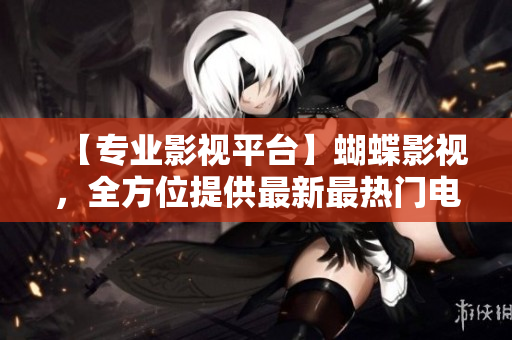 【专业影视平台】蝴蝶影视，全方位提供最新最热门电影电视剧资源