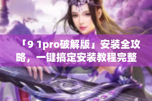 「9 1pro破解版」安装全攻略，一键搞定安装教程完整分享(1)