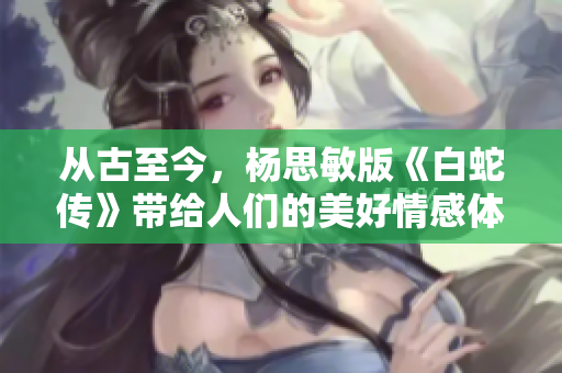 从古至今，杨思敏版《白蛇传》带给人们的美好情感体验