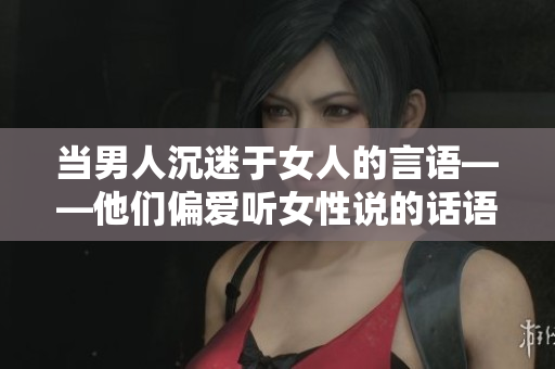 当男人沉迷于女人的言语——他们偏爱听女性说的话语