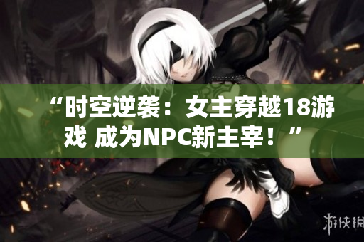“时空逆袭：女主穿越18游戏 成为NPC新主宰！”