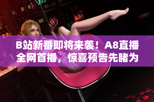 B站新番即将来袭！A8直播全网首播，惊喜预告先睹为快！