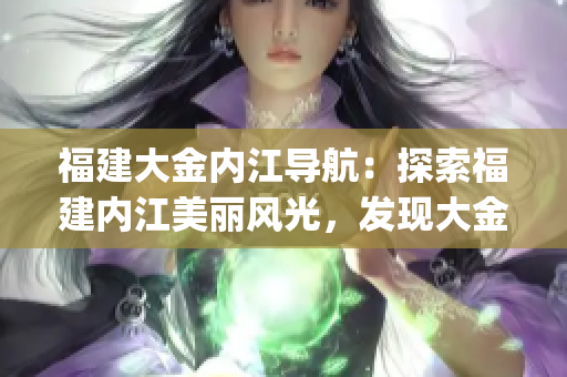 福建大金内江导航：探索福建内江美丽风光，发现大金内江的旅行指南(1)