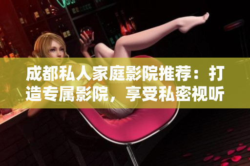 成都私人家庭影院推荐：打造专属影院，享受私密视听空间