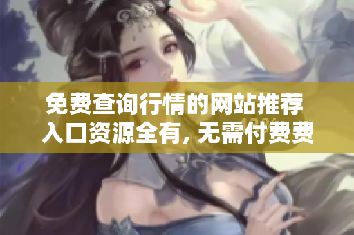 免费查询行情的网站推荐 入口资源全有, 无需付费费用!