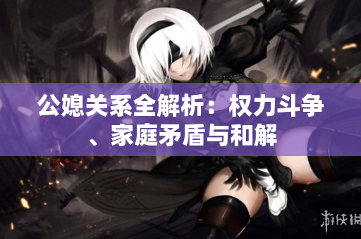 公媳关系全解析：权力斗争、家庭矛盾与和解