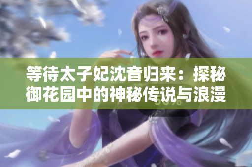 等待太子妃沈音归来：探秘御花园中的神秘传说与浪漫故事