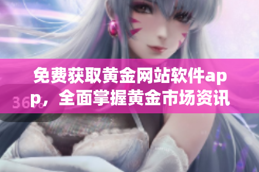 免费获取黄金网站软件app，全面掌握黄金市场资讯信息！