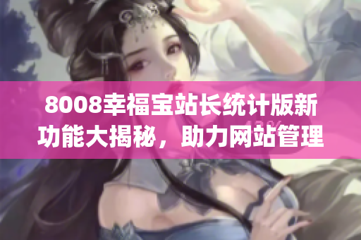 8008幸福宝站长统计版新功能大揭秘，助力网站管理轻松搞定(1)