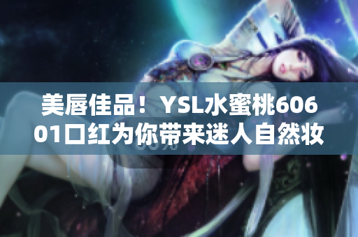 美唇佳品！YSL水蜜桃60601口红为你带来迷人自然妆容