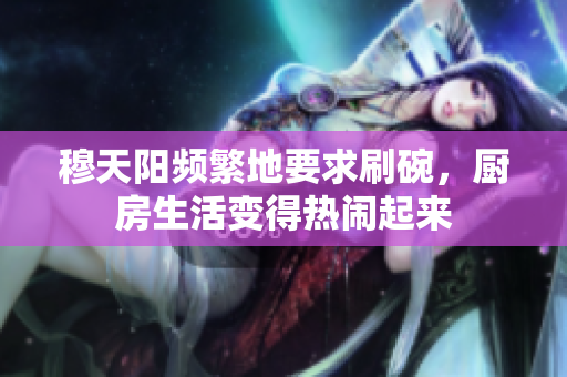 穆天阳频繁地要求刷碗，厨房生活变得热闹起来