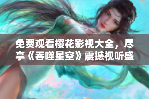 免费观看樱花影视大全，尽享《吞噬星空》震撼视听盛宴