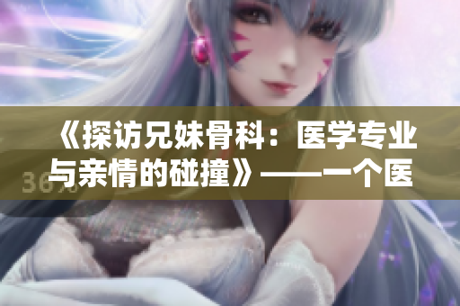 《探访兄妹骨科：医学专业与亲情的碰撞》——一个医者情深的故事