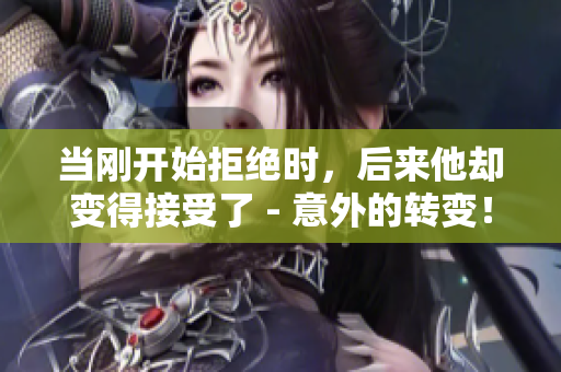 当刚开始拒绝时，后来他却变得接受了 - 意外的转变！