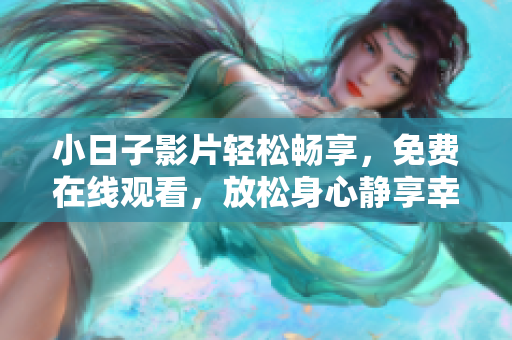 小日子影片轻松畅享，免费在线观看，放松身心静享幸福生活