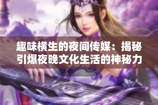 趣味横生的夜间传媒：揭秘引爆夜晚文化生活的神秘力量！