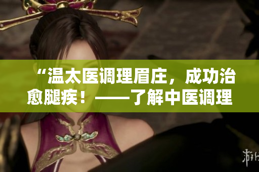 “温太医调理眉庄，成功治愈腿疾！——了解中医调理的神奇功效”