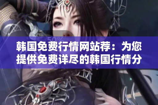 韩国免费行情网站荐：为您提供免费详尽的韩国行情分析