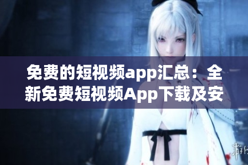 免费的短视频app汇总：全新免费短视频App下载及安装指南