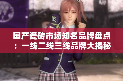 国产瓷砖市场知名品牌盘点：一线二线三线品牌大揭秘