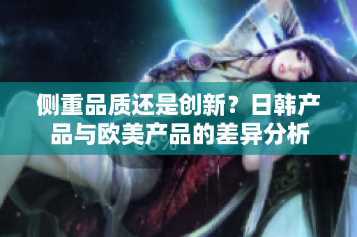 侧重品质还是创新？日韩产品与欧美产品的差异分析