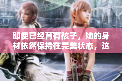 即使已经育有孩子，她的身材依然保持在完美状态，这是她的秘诀。