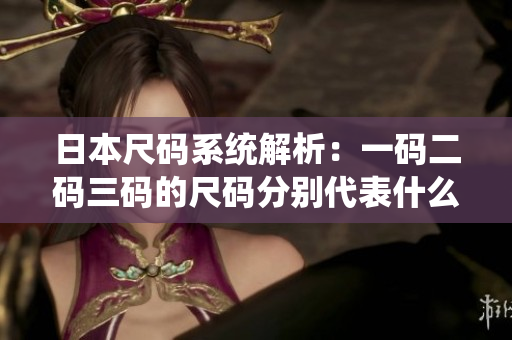 日本尺码系统解析：一码二码三码的尺码分别代表什么？