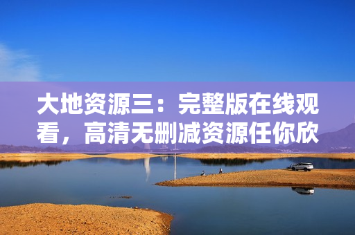 大地资源三：完整版在线观看，高清无删减资源任你欣赏