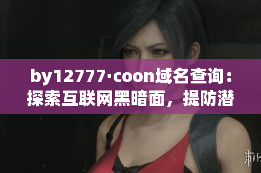 by12777·coon域名查询：探索互联网黑暗面，提防潜在风险