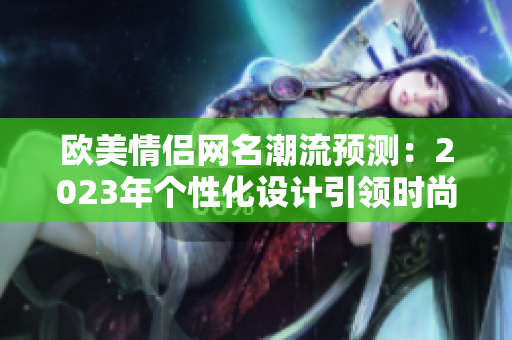 欧美情侣网名潮流预测：2023年个性化设计引领时尚风尚