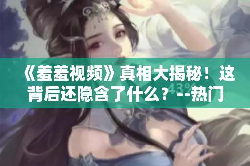 《羞羞视频》真相大揭秘！这背后还隐含了什么？--热门短片全解析