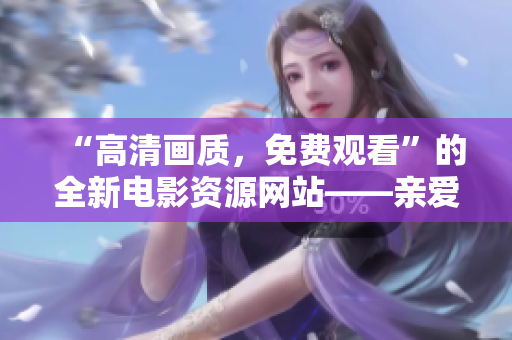 “高清画质，免费观看”的全新电影资源网站——亲爱的电影天堂