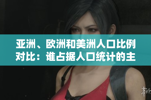 亚洲、欧洲和美洲人口比例对比：谁占据人口统计的主导地位？