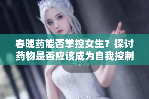 春晚药能否掌控女生？探讨药物是否应该成为自我控制的方式