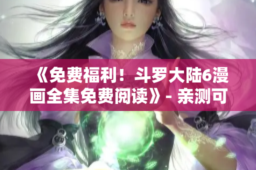 《免费福利！斗罗大陆6漫画全集免费阅读》- 亲测可用！