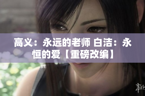 高义：永远的老师 白洁：永恒的爱【重磅改编】