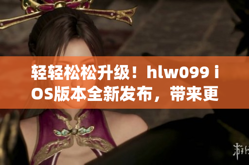 轻轻松松升级！hlw099 iOS版本全新发布，带来更轻便的体验(1)