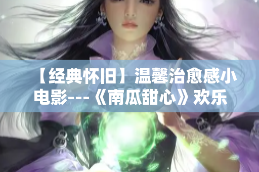 【经典怀旧】温馨治愈感小电影---《南瓜甜心》欢乐上线