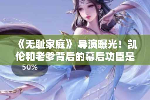 《无耻家庭》 导演曝光！凯伦和老爹背后的幕后功臣是TA
